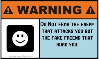 fear enemy who attacks you or fake friendd who hugs youi