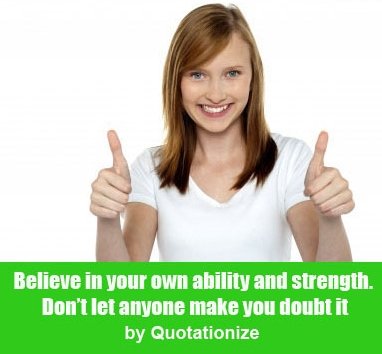 Believe in your own ability and strength. Don’t let anyone make you doubt it by Quotationize