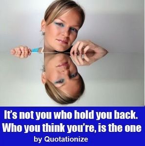It’s not you who hold you back. Who you think you’re, is the one