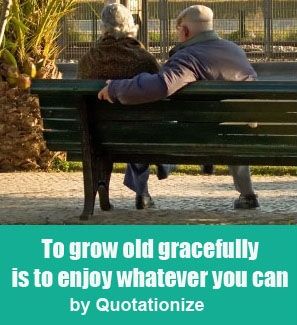to grow old gracefully is to enjoy whatever you can