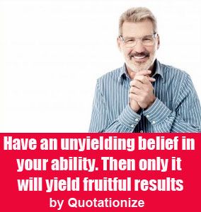 Have an unyielding belief in your ability. Then only it will yield fruitful results