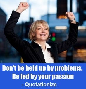 Don't be held up by problems. Be led by your passion.